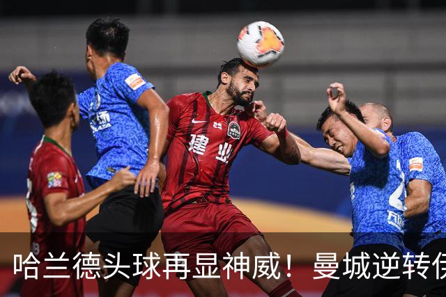 哈兰德头球再显神威！曼城逆转伊普斯维奇