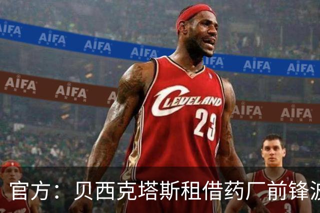 官方：贝西克塔斯租借药厂前锋波库；据悉买断费2000万欧