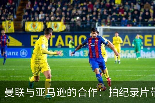 曼联与亚马逊的合作：拍纪录片带来新挑战与机遇