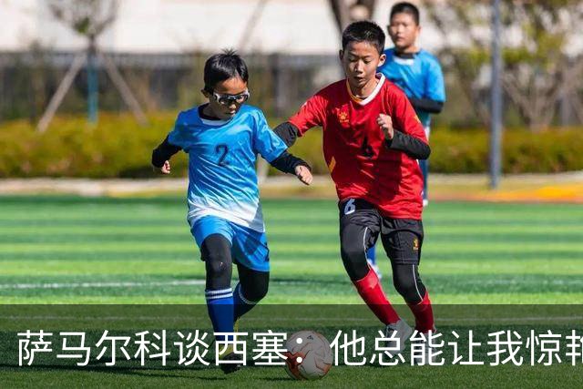 萨马尔科谈西塞：他总能让我惊艳